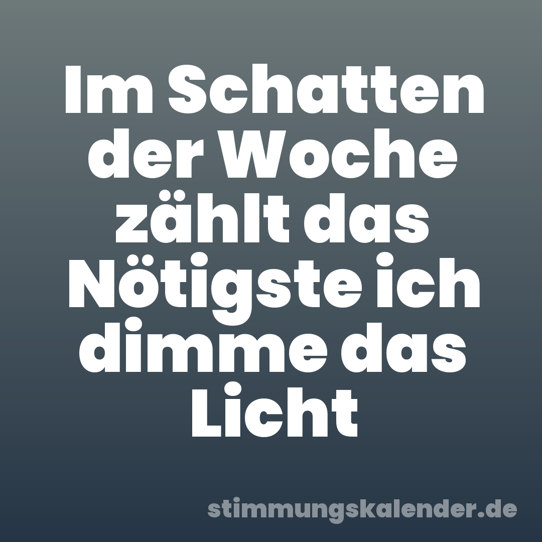 Im Schatten der Woche zählt das Nötigste ich dimme das Licht