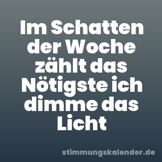 Im Schatten der Woche zählt das Nötigste ich dimme das Licht