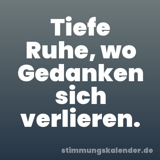 Tiefe Ruhe, wo Gedanken sich verlieren.