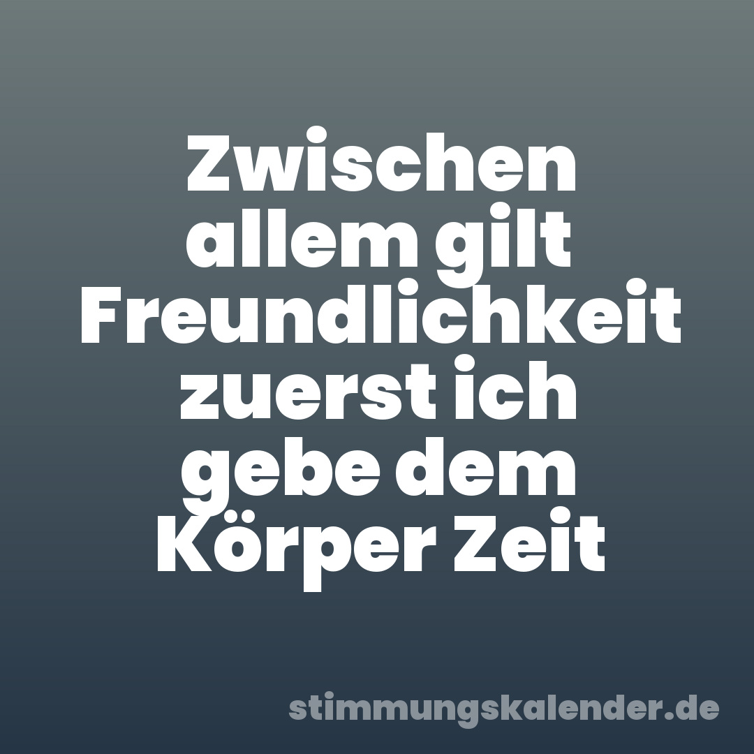Zwischen allem gilt Freundlichkeit zuerst ich gebe dem Körper Zeit