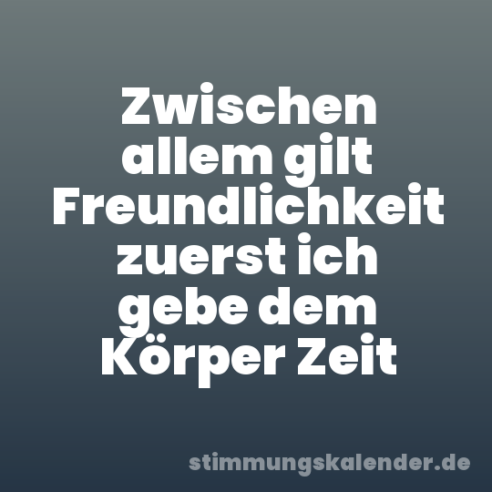 Zwischen allem gilt Freundlichkeit zuerst ich gebe dem Körper Zeit