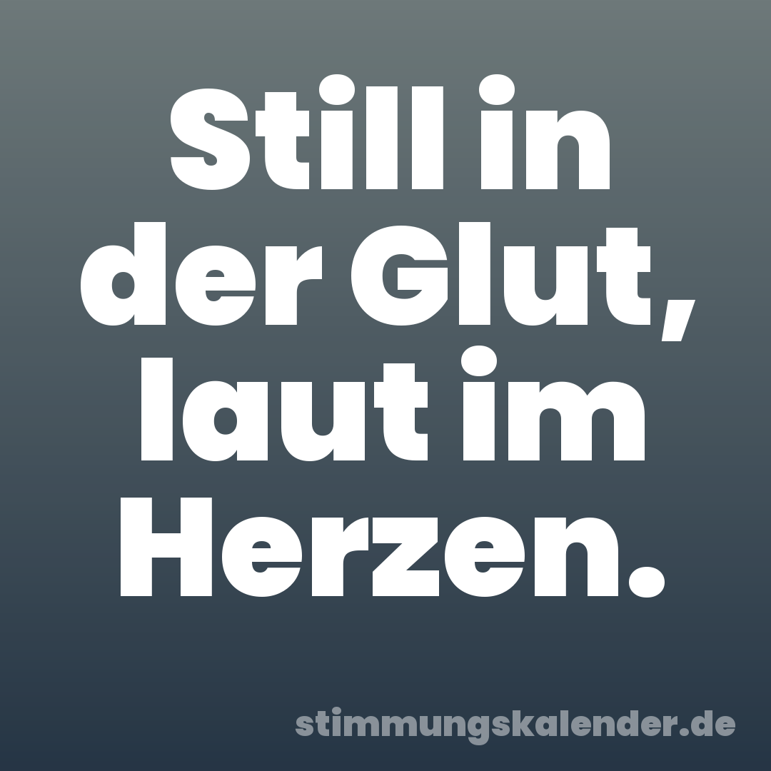 Still in der Glut, laut im Herzen.