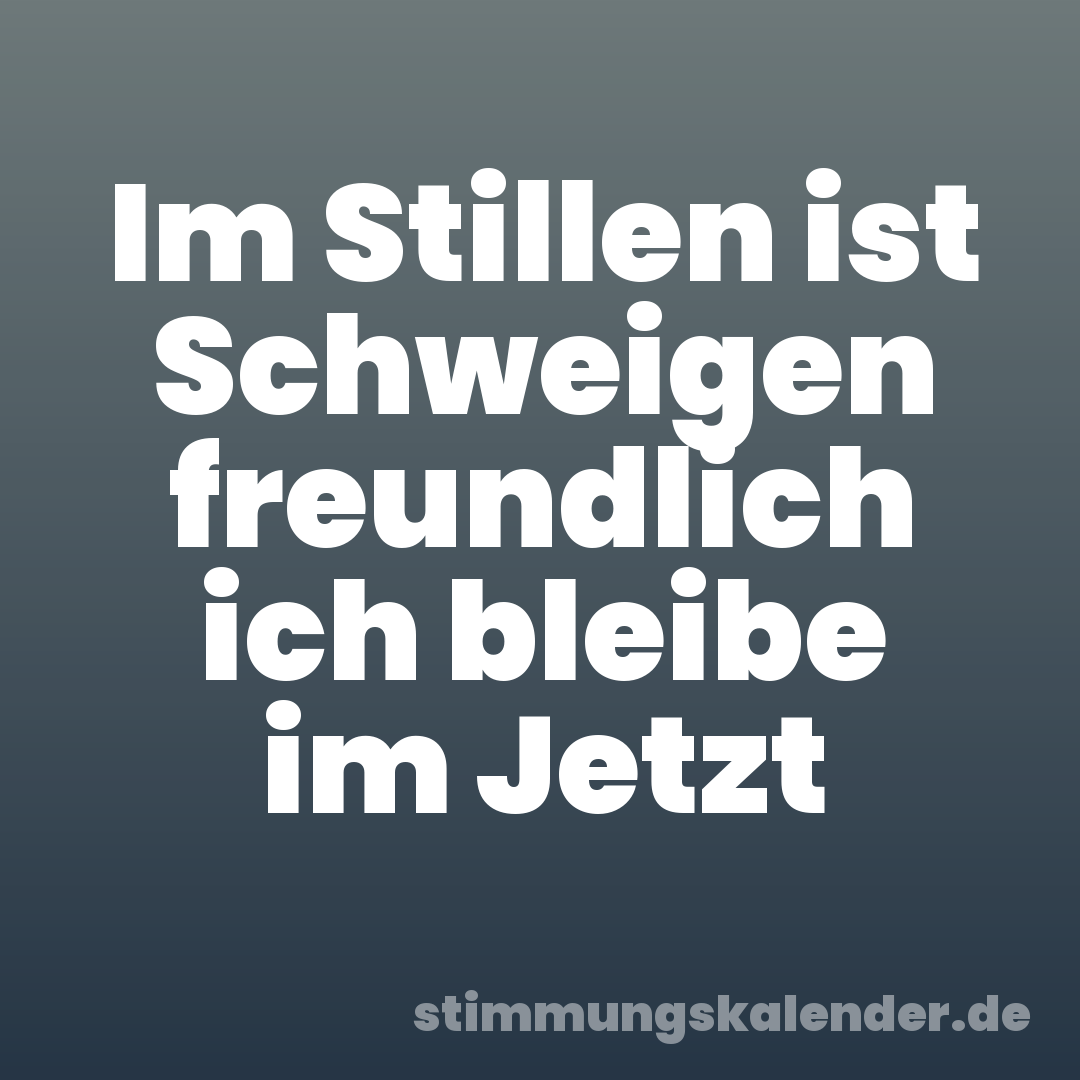 Im Stillen ist Schweigen freundlich ich bleibe im Jetzt