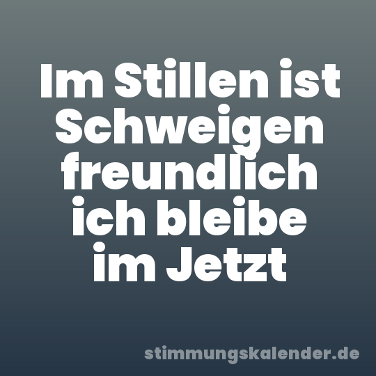 Im Stillen ist Schweigen freundlich ich bleibe im Jetzt