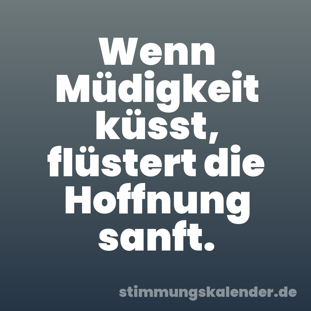Wenn Müdigkeit küsst, flüstert die Hoffnung sanft.