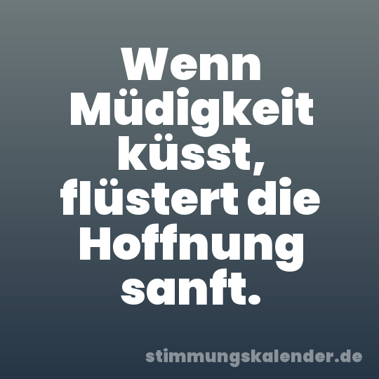 Wenn Müdigkeit küsst, flüstert die Hoffnung sanft.