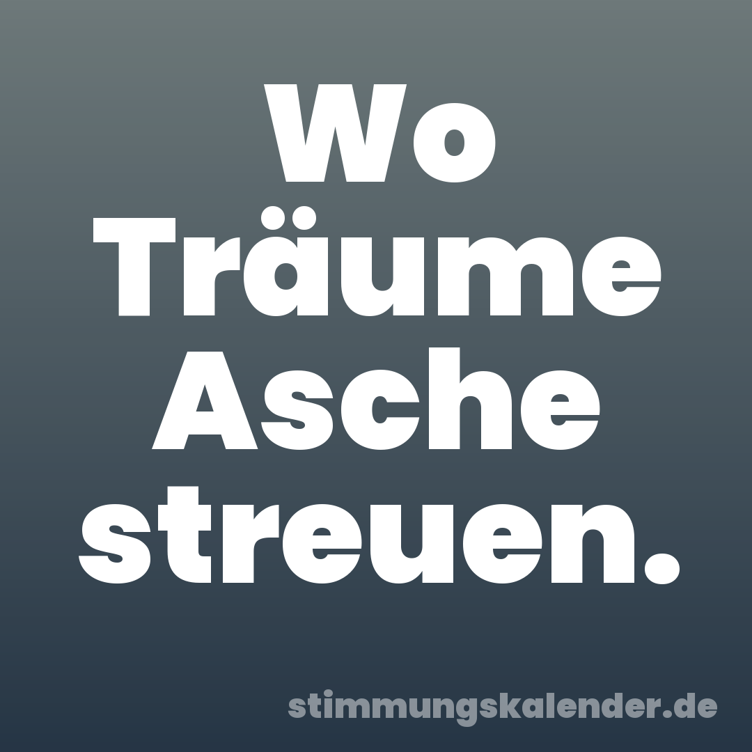 Wo Träume Asche streuen.