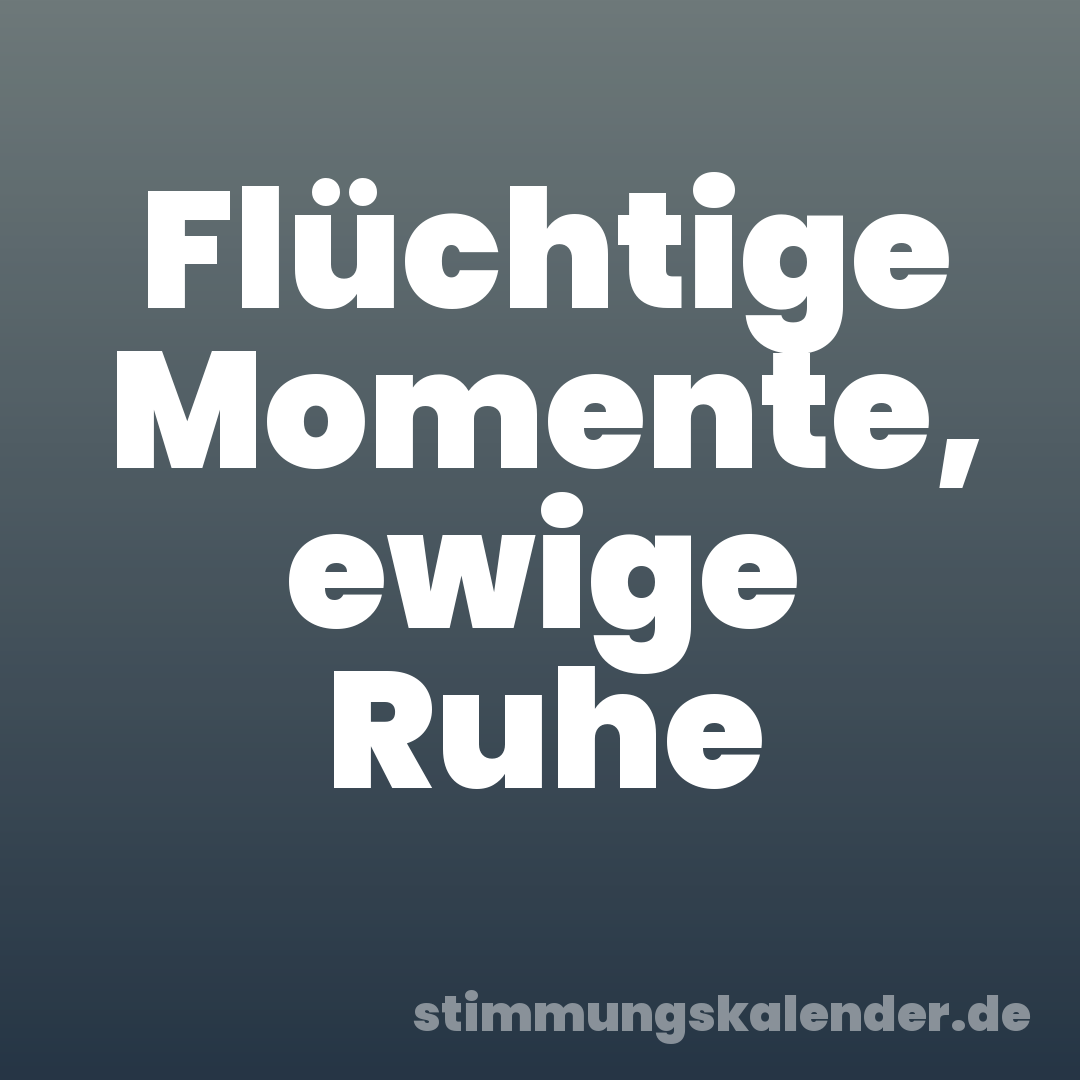 Flüchtige Momente, ewige Ruhe