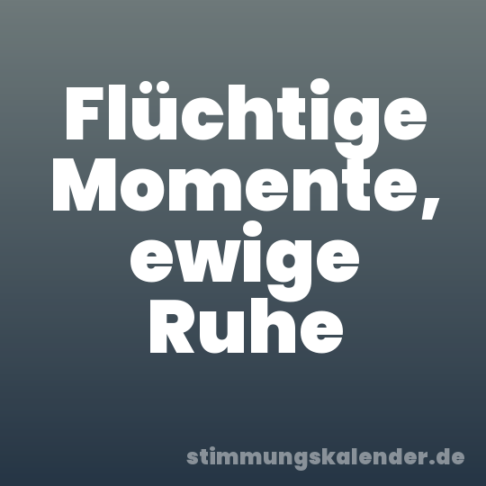 Flüchtige Momente, ewige Ruhe