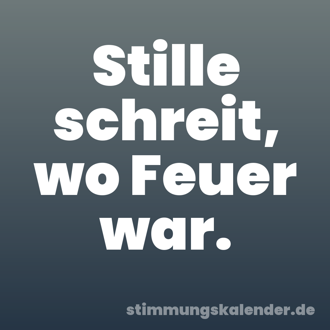 Stille schreit, wo Feuer war.