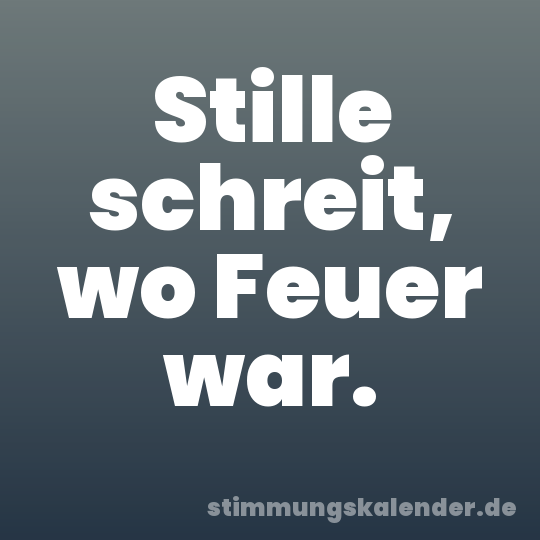 Stille schreit, wo Feuer war.