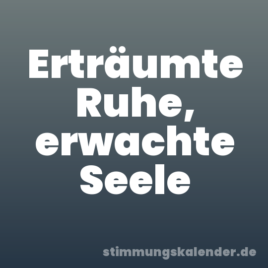 Erträumte Ruhe, erwachte Seele