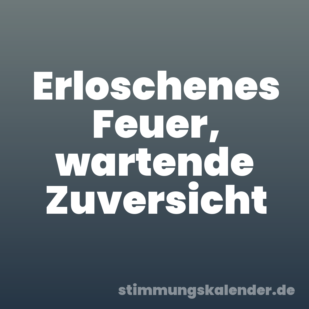 Erloschenes Feuer, wartende Zuversicht