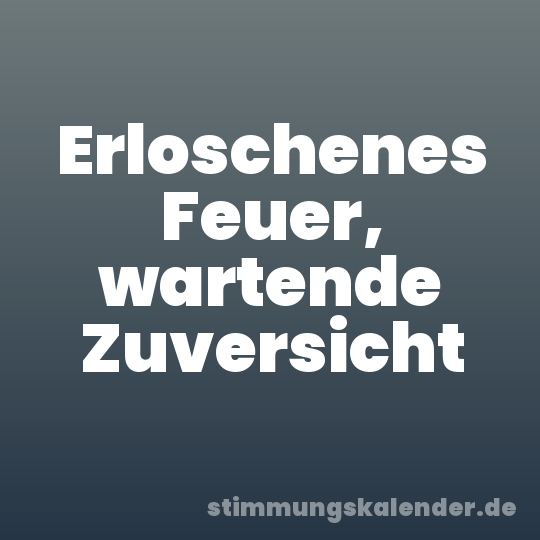 Erloschenes Feuer, wartende Zuversicht