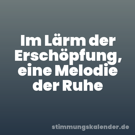 Im Lärm der Erschöpfung, eine Melodie der Ruhe