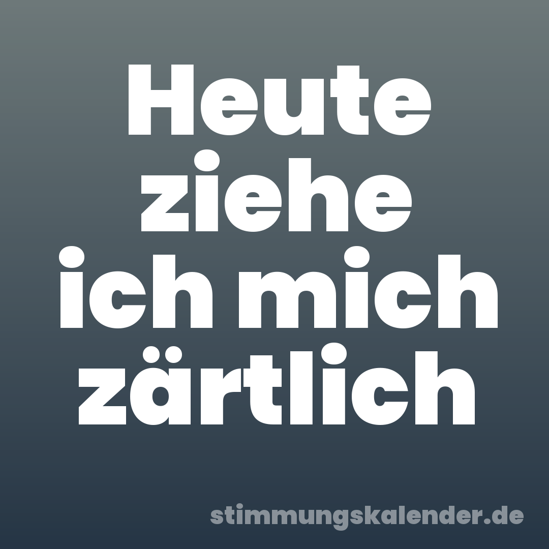 Heute ziehe ich mich zärtlich