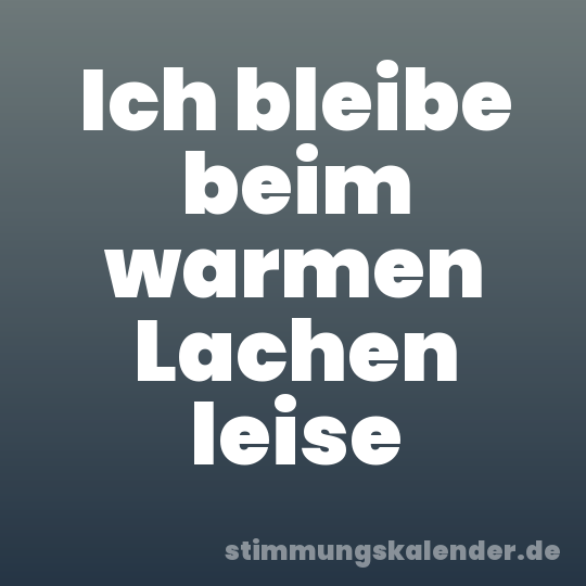 Ich bleibe beim warmen Lachen leise