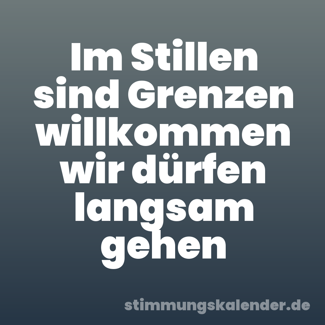 Im Stillen sind Grenzen willkommen wir dürfen langsam gehen