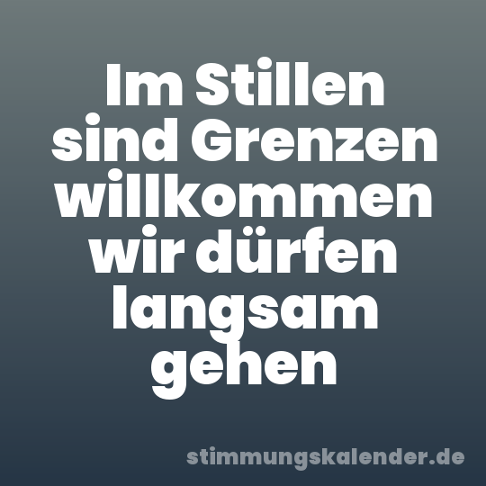 Im Stillen sind Grenzen willkommen wir dürfen langsam gehen