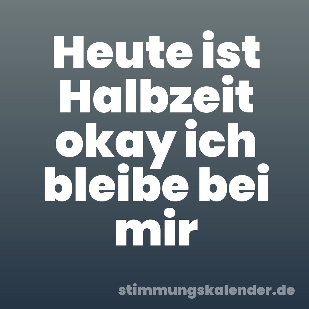 Heute ist Halbzeit okay ich bleibe bei mir