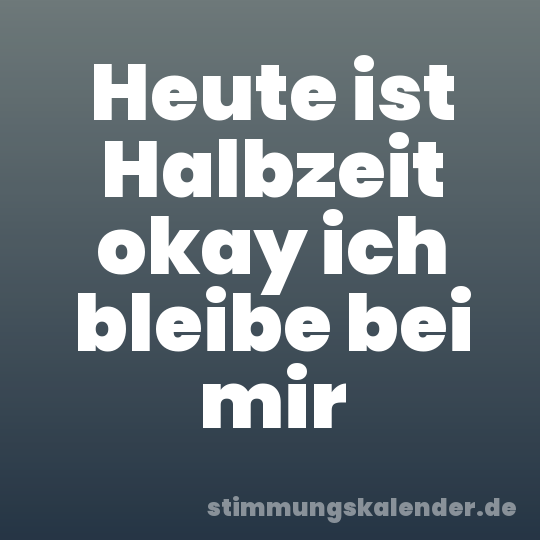 Heute ist Halbzeit okay ich bleibe bei mir