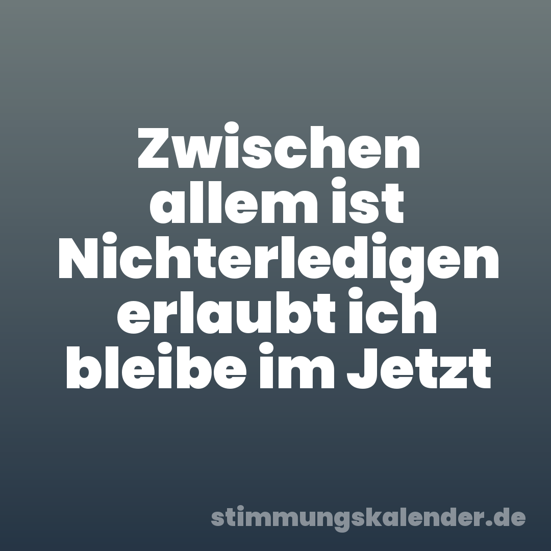 Zwischen allem ist Nichterledigen erlaubt ich bleibe im Jetzt