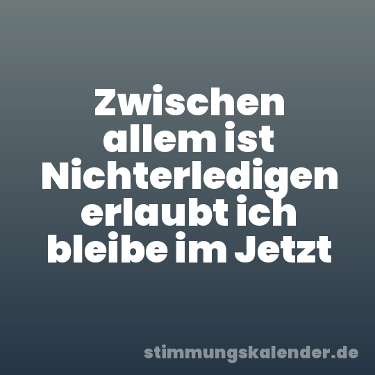 Zwischen allem ist Nichterledigen erlaubt ich bleibe im Jetzt