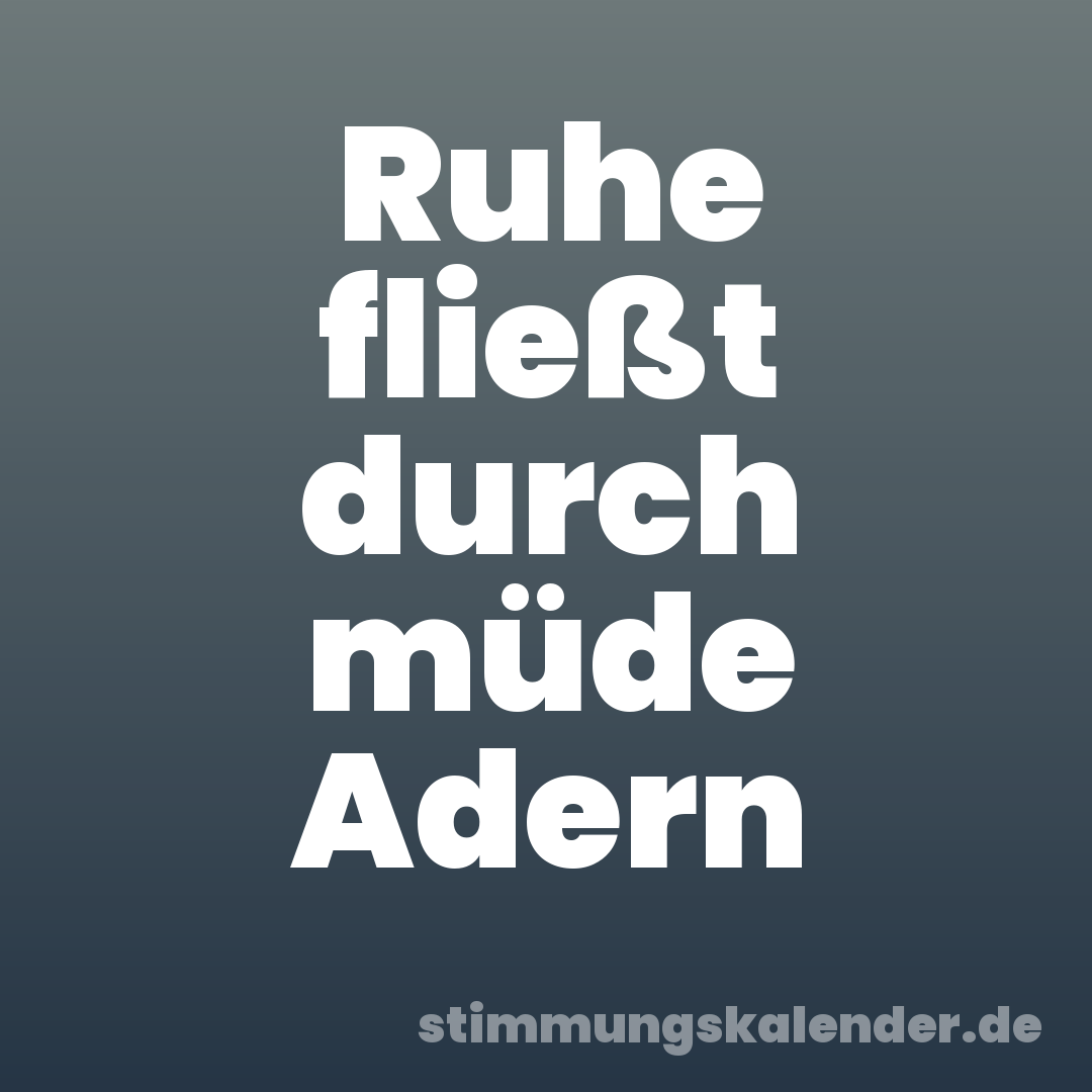 Ruhe fließt durch müde Adern