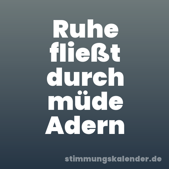 Ruhe fließt durch müde Adern