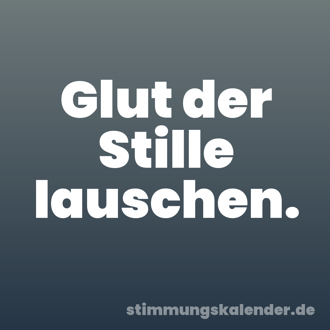 Glut der Stille lauschen.