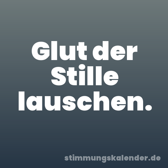 Glut der Stille lauschen.