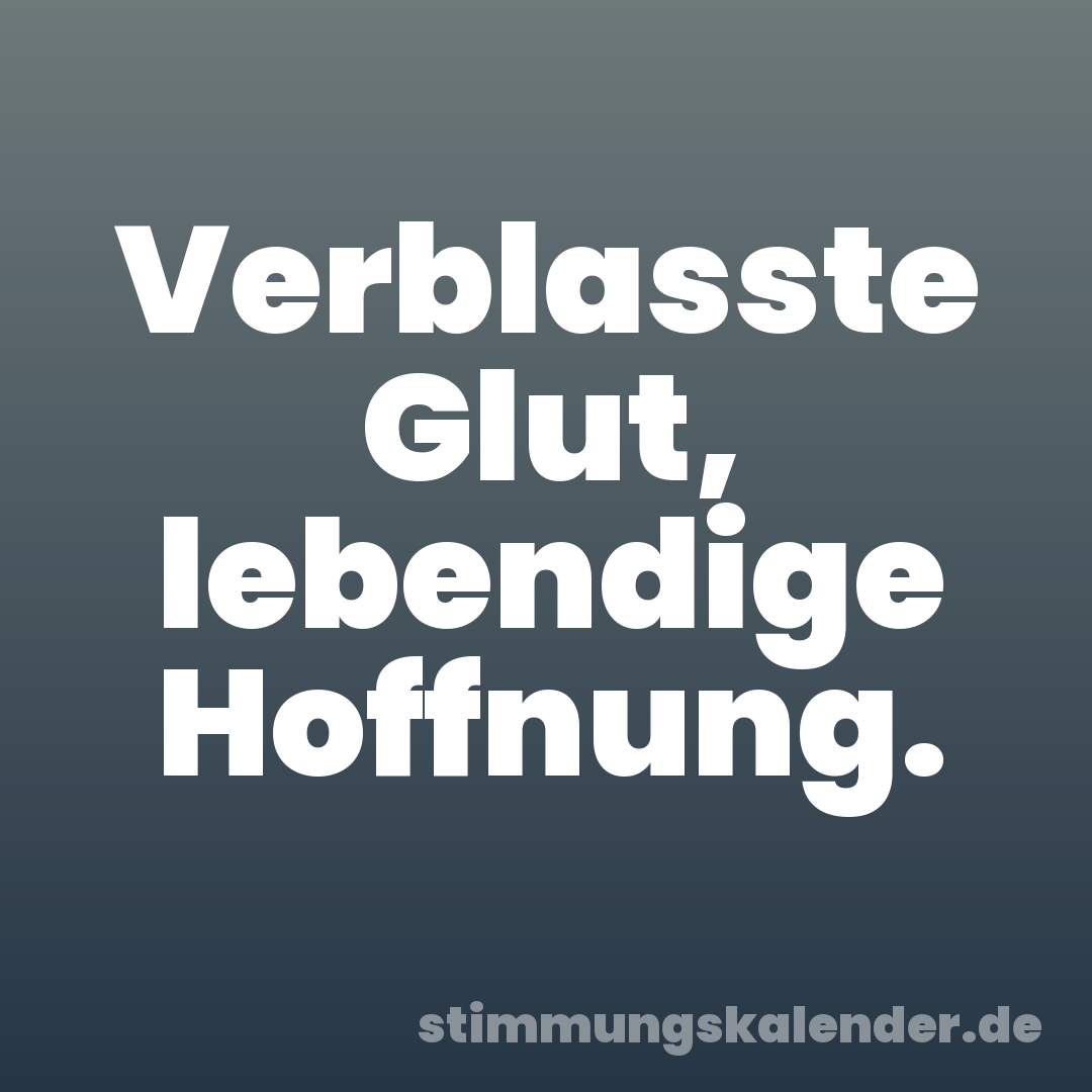 Verblasste Glut, lebendige Hoffnung.