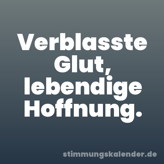 Verblasste Glut, lebendige Hoffnung.