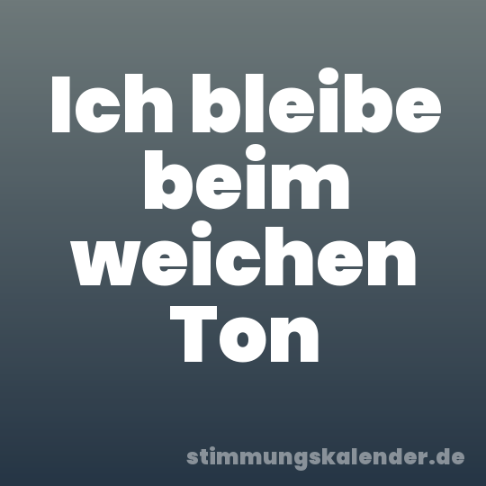 Ich bleibe beim weichen Ton