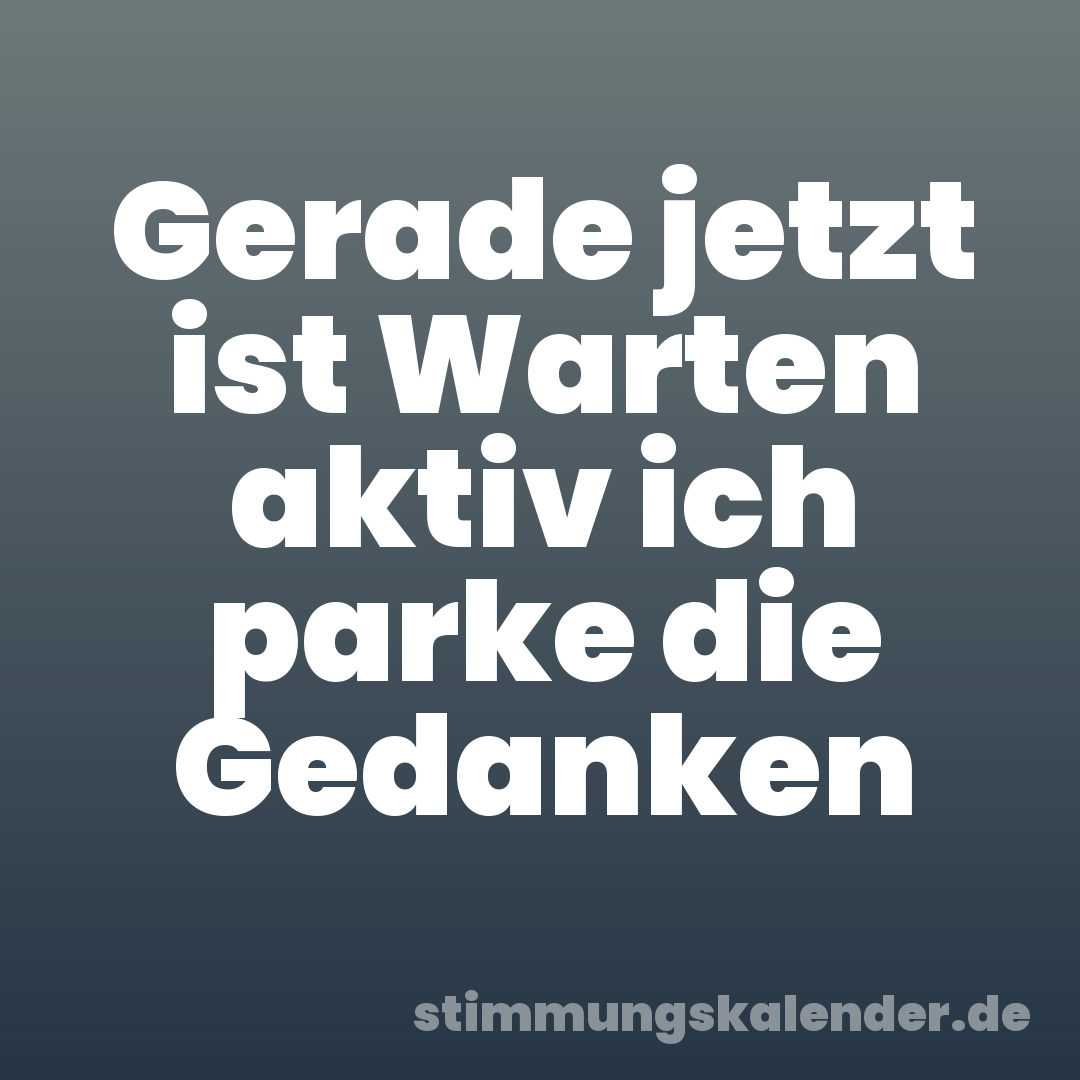 Gerade jetzt ist Warten aktiv ich parke die Gedanken