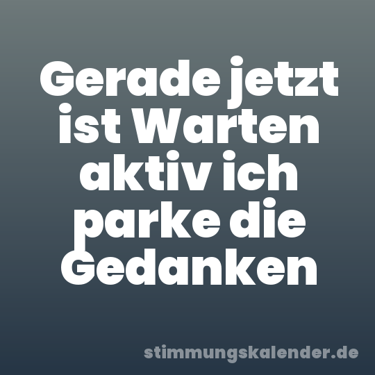Gerade jetzt ist Warten aktiv ich parke die Gedanken
