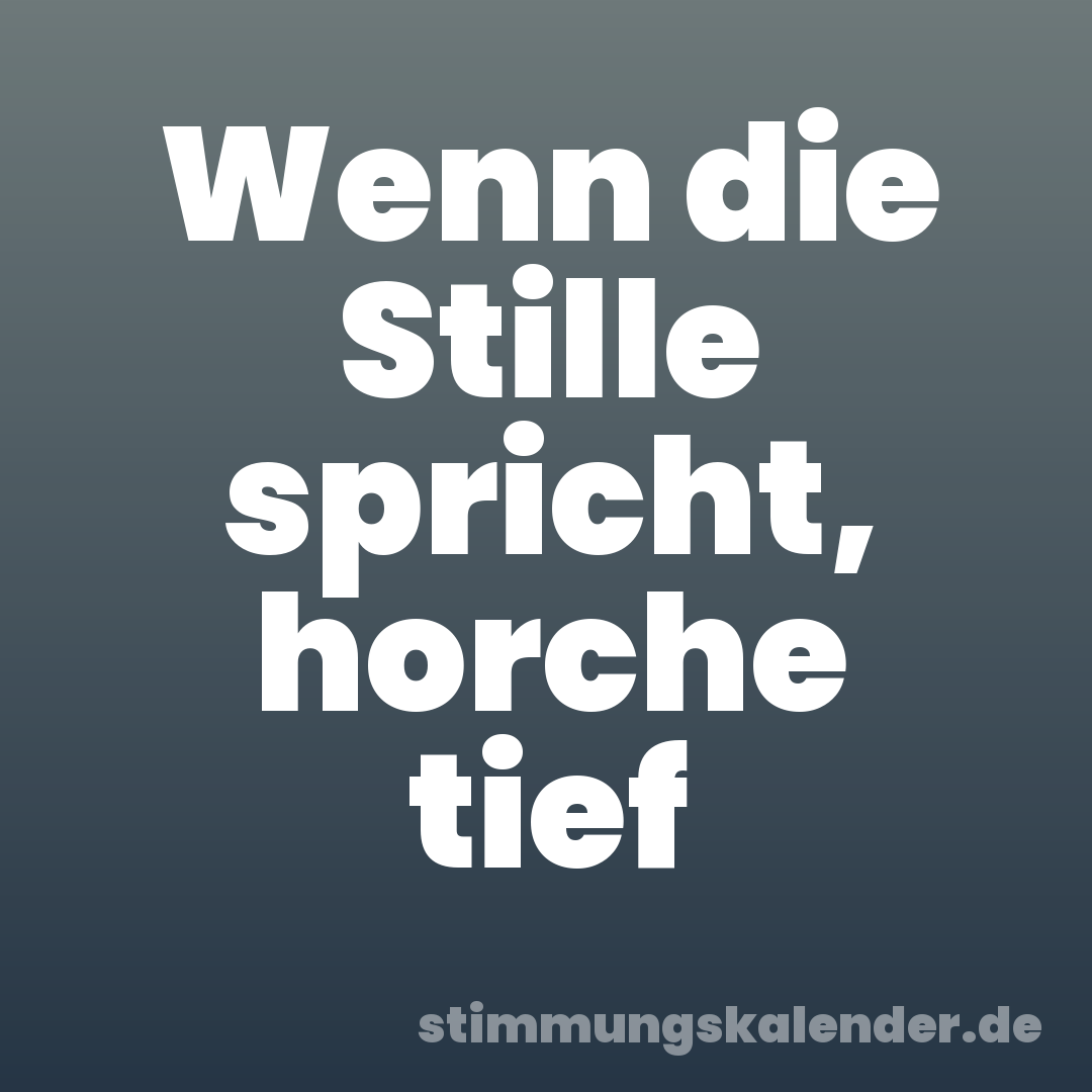 Wenn die Stille spricht, horche tief