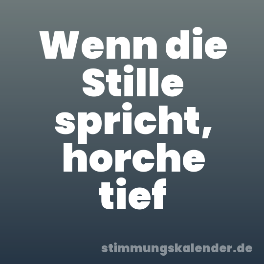 Wenn die Stille spricht, horche tief