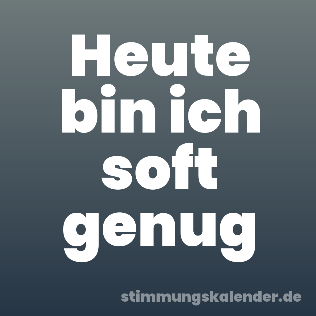 Heute bin ich soft genug