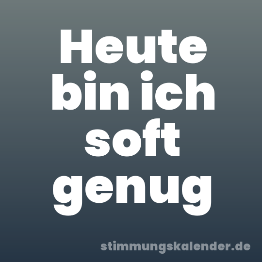 Heute bin ich soft genug