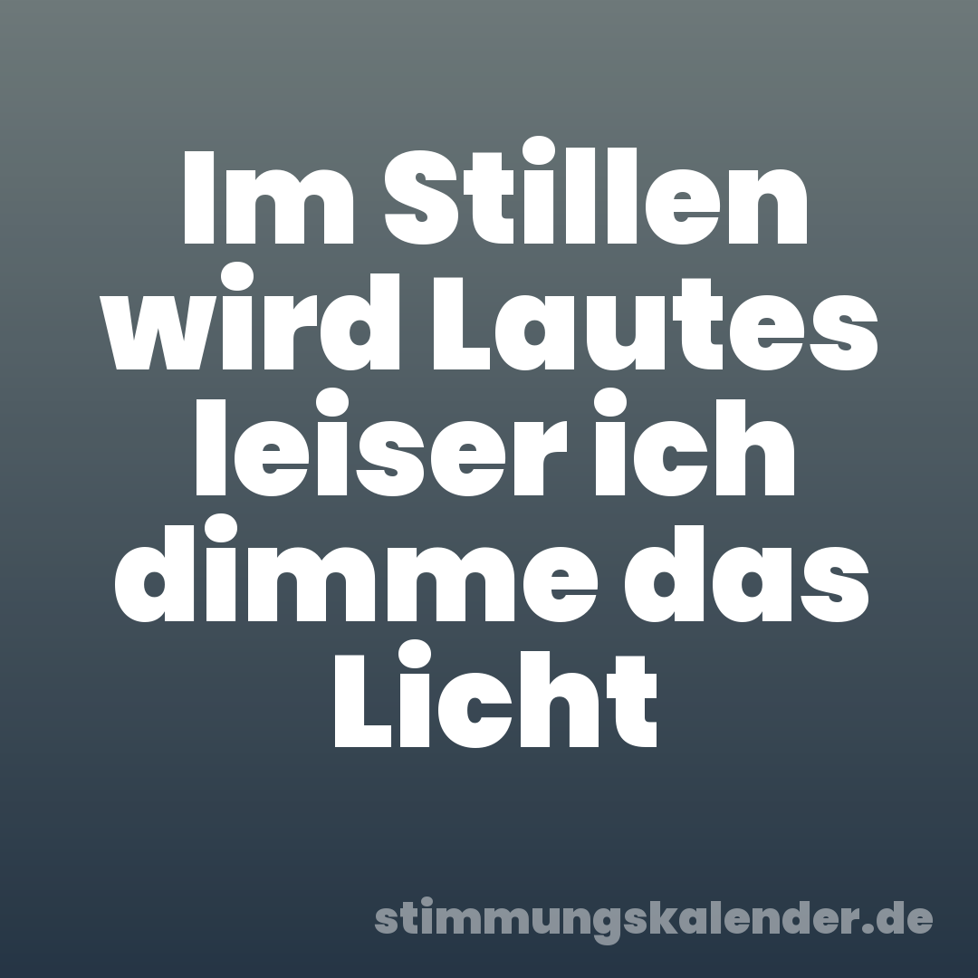 Im Stillen wird Lautes leiser ich dimme das Licht