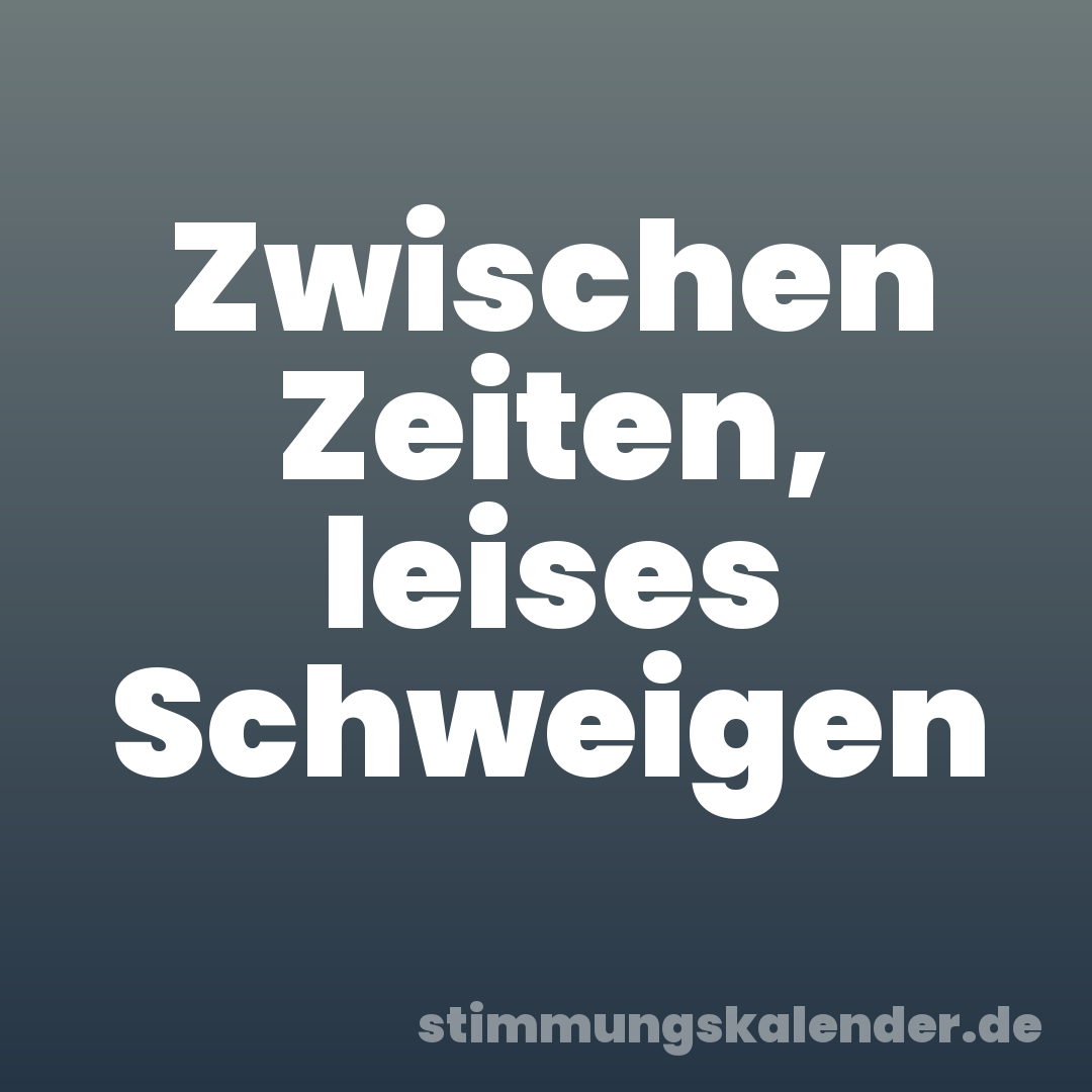 Zwischen Zeiten, leises Schweigen