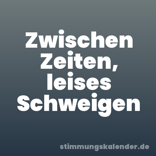 Zwischen Zeiten, leises Schweigen