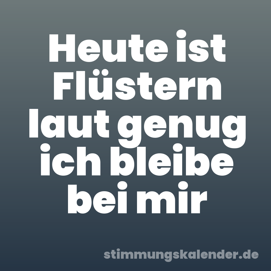 Heute ist Flüstern laut genug ich bleibe bei mir