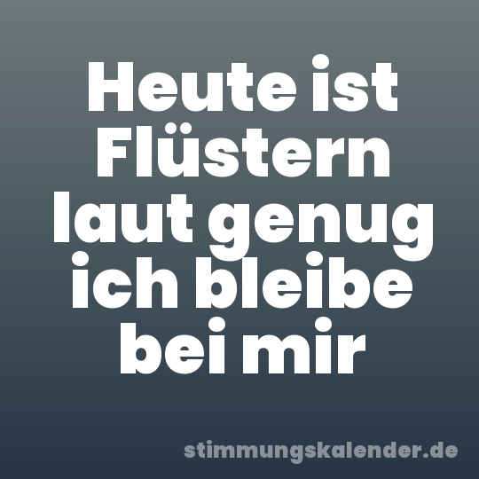 Heute ist Flüstern laut genug ich bleibe bei mir