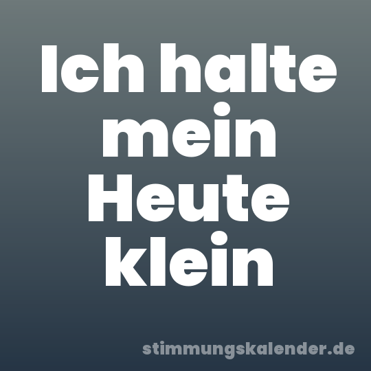 Ich halte mein Heute klein