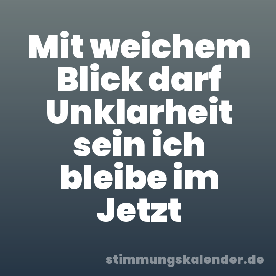 Mit weichem Blick darf Unklarheit sein ich bleibe im Jetzt