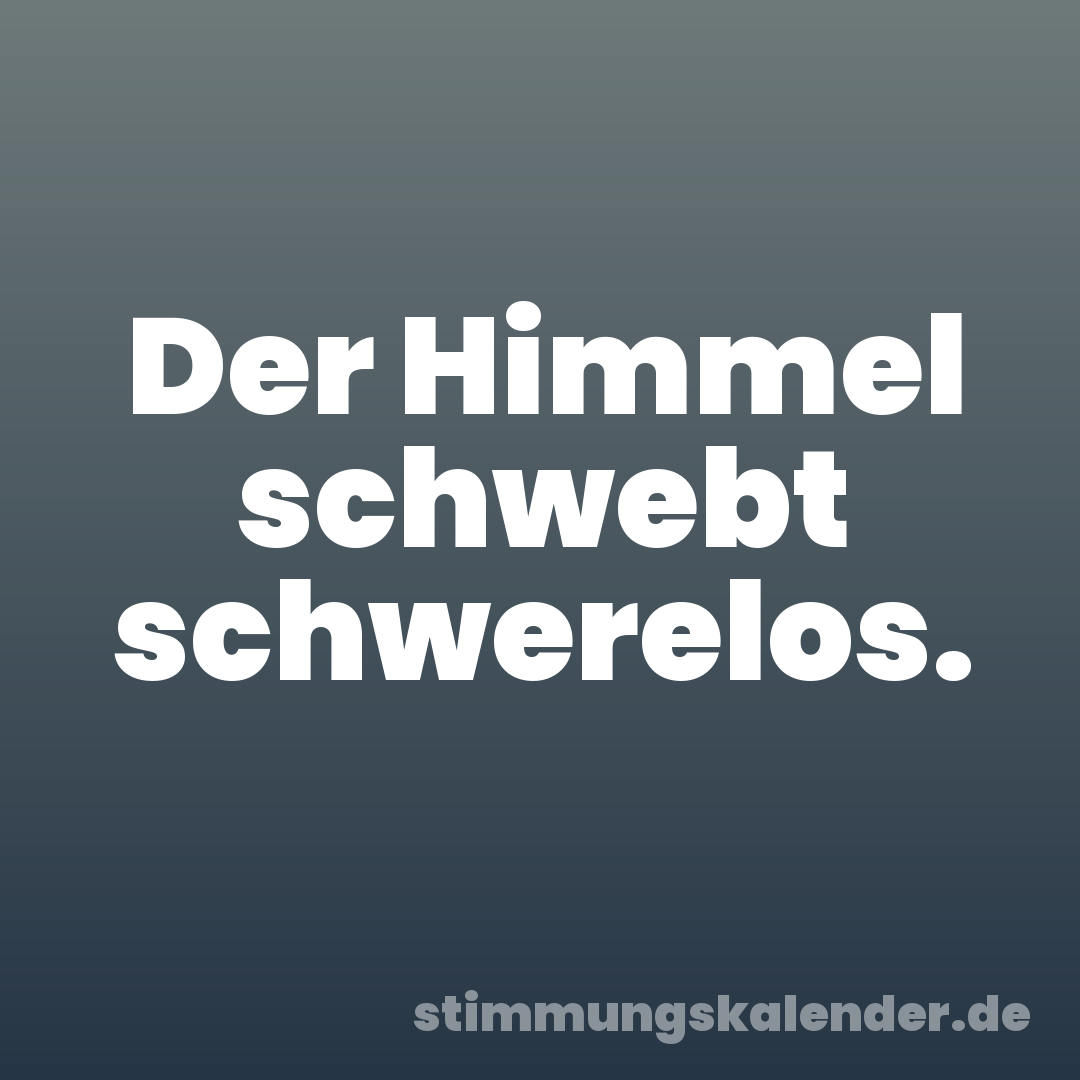 Der Himmel schwebt schwerelos.