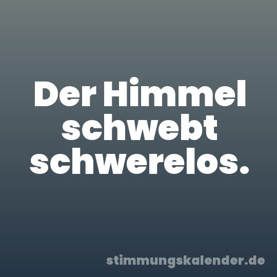 Der Himmel schwebt schwerelos.