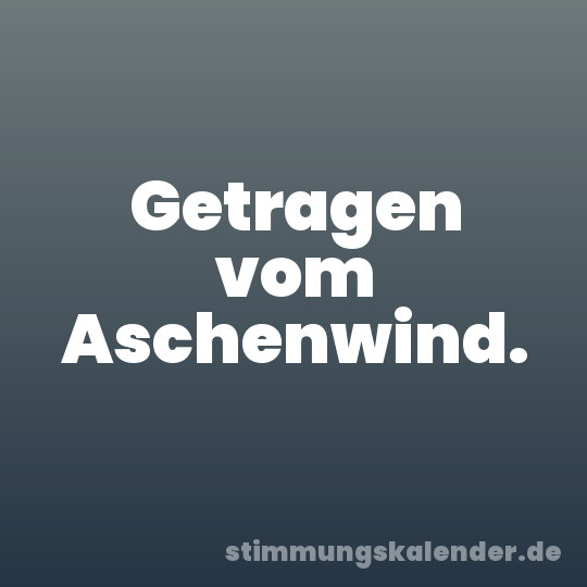 Getragen vom Aschenwind.